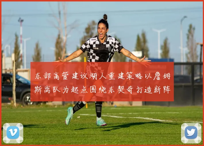 东部高管建议湖人重建策略以詹姆斯离队为起点围绕东契奇打造新阵容