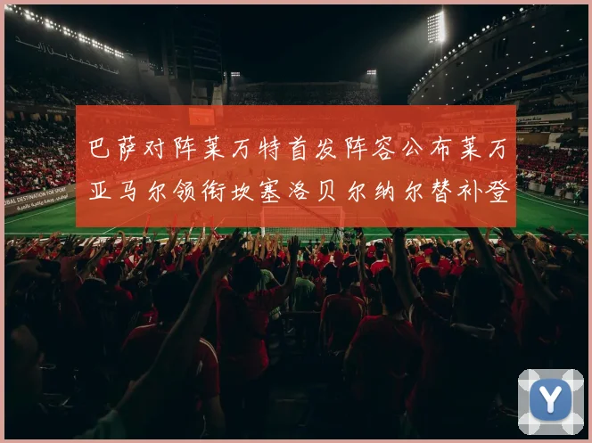 巴萨对阵莱万特首发阵容公布莱万亚马尔领衔坎塞洛贝尔纳尔替补登场