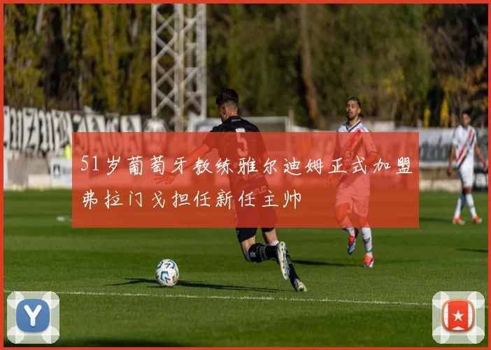 51岁葡萄牙教练雅尔迪姆正式加盟弗拉门戈担任新任主帅