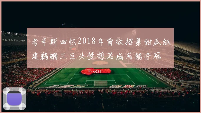 考辛斯回忆2018年曾欲招募甜瓜组建鹈鹕三巨头梦想若成或能夺冠