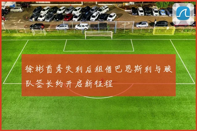 徐彬首秀失利后租借巴恩斯利与狼队签长约开启新征程