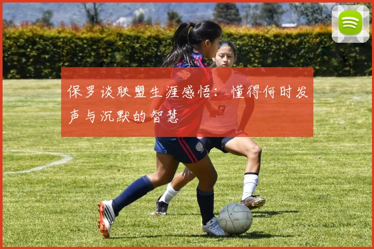 保罗谈联盟生涯感悟：懂得何时发声与沉默的智慧
