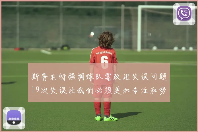 斯普利特强调球队需改进失误问题19次失误让我们必须更加专注和努力