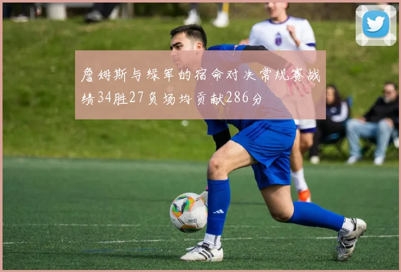 詹姆斯与绿军的宿命对决常规赛战绩34胜27负场均贡献286分