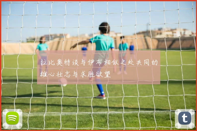 拉比奥特谈与伊布相似之处共同的雄心壮志与求胜欲望