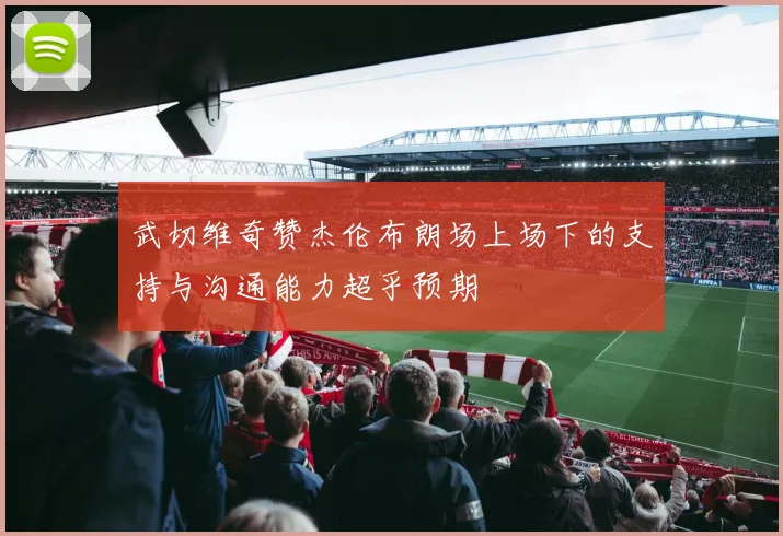 武切维奇赞杰伦布朗场上场下的支持与沟通能力超乎预期