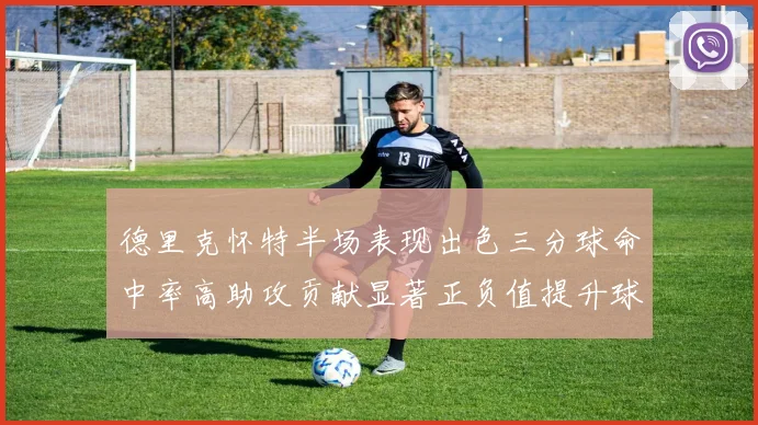 德里克怀特半场表现出色三分球命中率高助攻贡献显著正负值提升球队表现