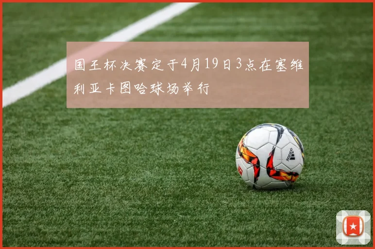国王杯决赛定于4月19日3点在塞维利亚卡图哈球场举行