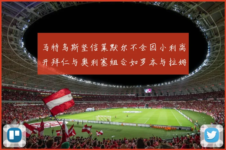 马特乌斯坚信莱默尔不会因小利离开拜仁与奥利塞组合如罗本与拉姆