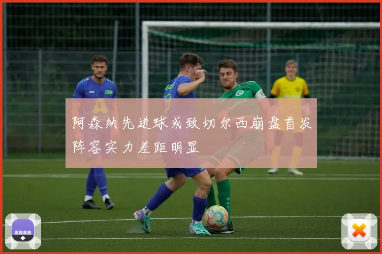 阿森纳先进球或致切尔西崩盘首发阵容实力差距明显