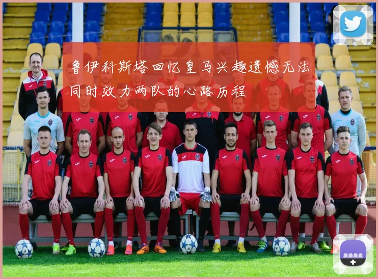 鲁伊科斯塔回忆皇马兴趣遗憾无法同时效力两队的心路历程