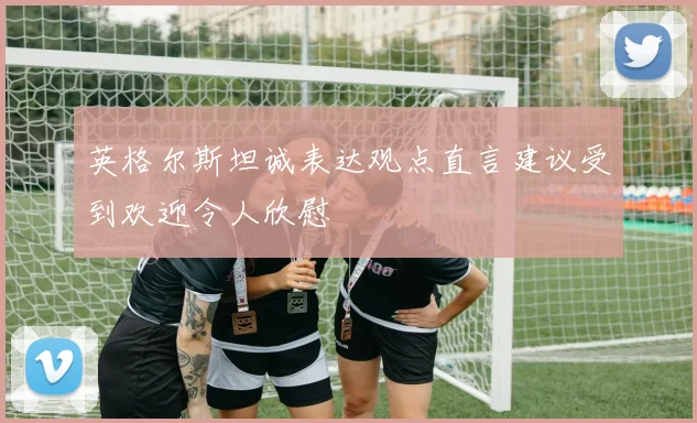 英格尔斯坦诚表达观点直言建议受到欢迎令人欣慰