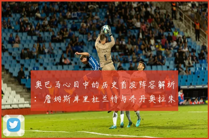 奥巴马心目中的历史首发阵容解析：詹姆斯库里杜兰特与乔丹奥拉朱旺的传奇组合