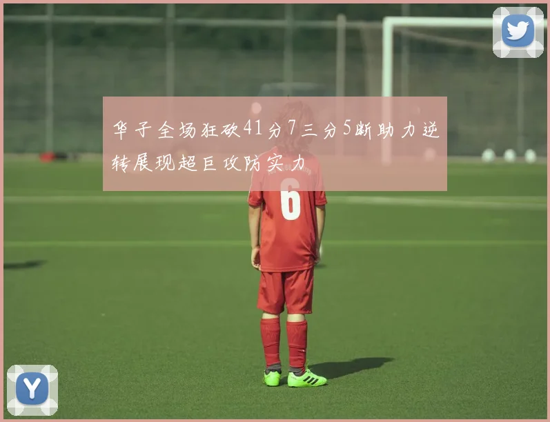华子全场狂砍41分7三分5断助力逆转展现超巨攻防实力
