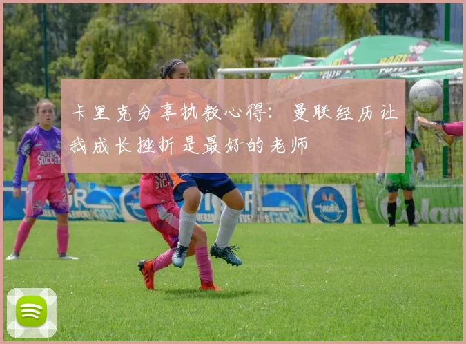 卡里克分享执教心得：曼联经历让我成长挫折是最好的老师