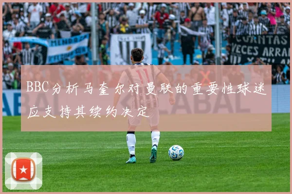 BBC分析马奎尔对曼联的重要性球迷应支持其续约决定