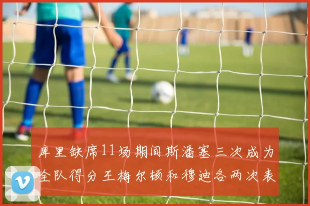 库里缺席11场期间斯潘塞三次成为全队得分王梅尔顿和穆迪各两次表现出色