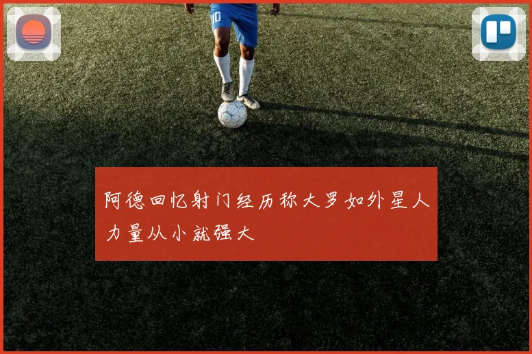 阿德回忆射门经历称大罗如外星人力量从小就强大