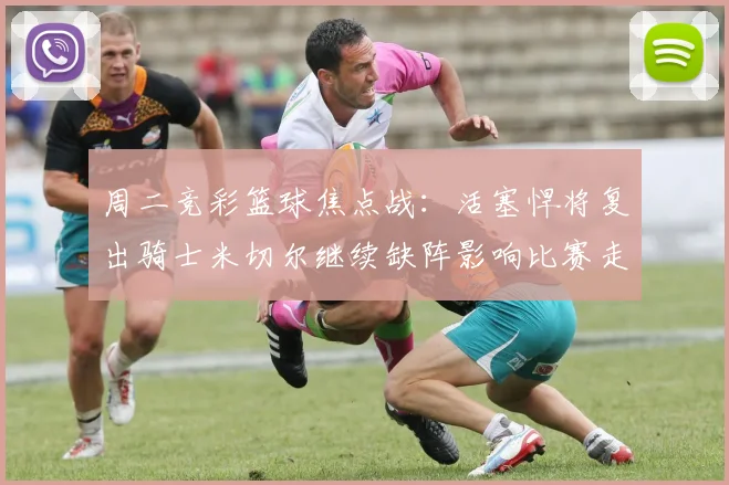 周二竞彩篮球焦点战：活塞悍将复出骑士米切尔继续缺阵影响比赛走势