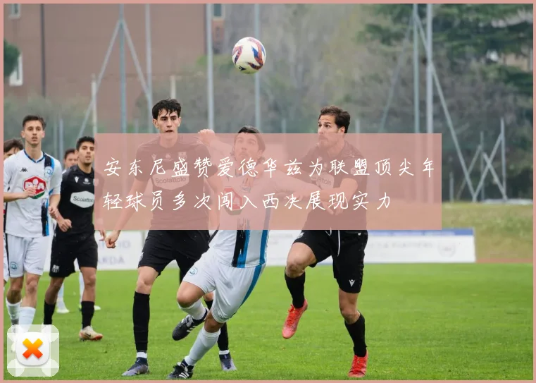 安东尼盛赞爱德华兹为联盟顶尖年轻球员多次闯入西决展现实力
