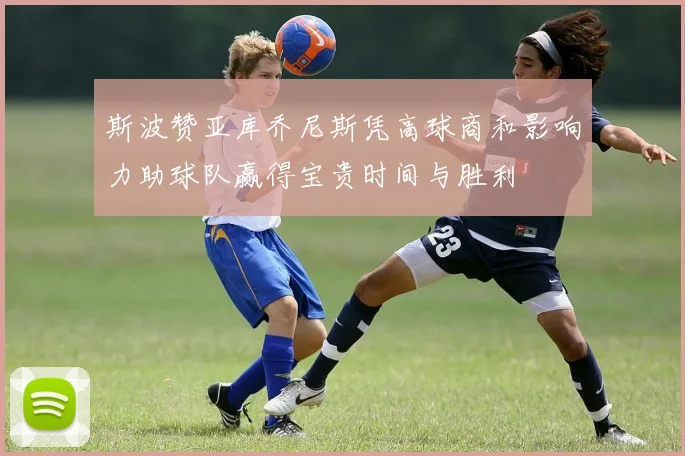 斯波赞亚库乔尼斯凭高球商和影响力助球队赢得宝贵时间与胜利