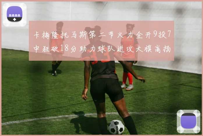 卡梅隆托马斯第二节火力全开9投7中狂砍18分助力球队进攻大旗高扬