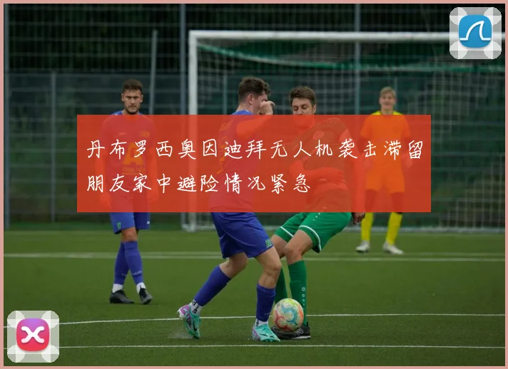 丹布罗西奥因迪拜无人机袭击滞留朋友家中避险情况紧急