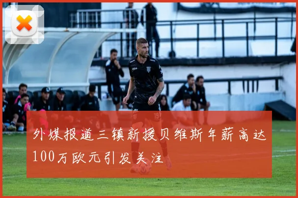 外媒报道三镇新援贝维斯年薪高达100万欧元引发关注