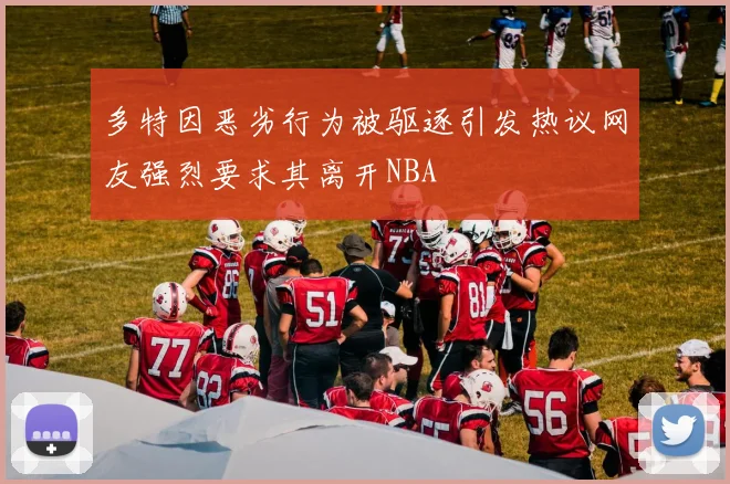 多特因恶劣行为被驱逐引发热议网友强烈要求其离开NBA