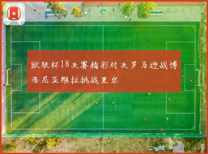 欧联杯18决赛精彩对决罗马迎战博洛尼亚维拉挑战里尔
